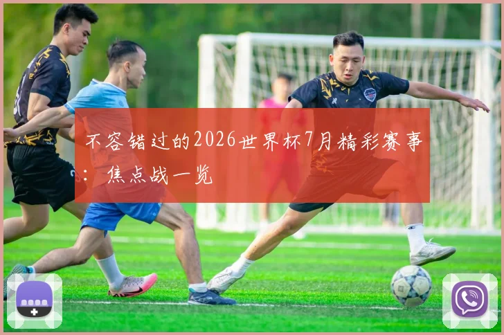 不容错过的2026世界杯7月精彩赛事：焦点战一览