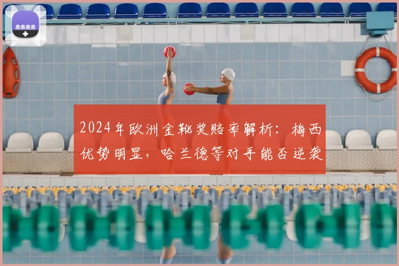 2024年欧洲金靴奖赔率解析:梅西优势明显,哈兰德等对手能否逆袭?