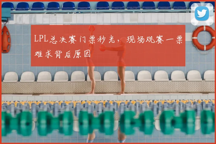 LPL总决赛门票秒光,现场观赛一票难求背后原因