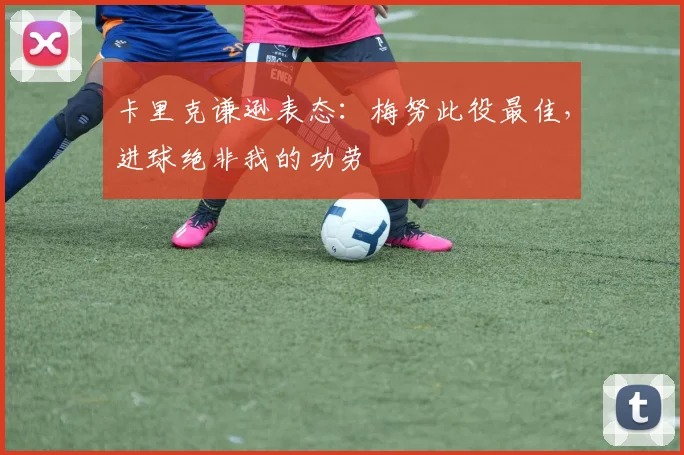 卡里克谦逊表态:梅努此役最佳,进球绝非我的功劳