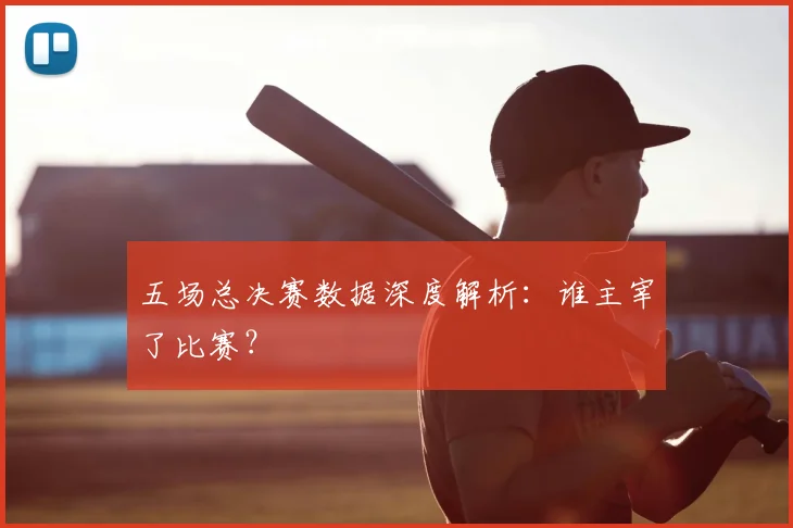 五场总决赛数据深度解析:谁主宰了比赛?