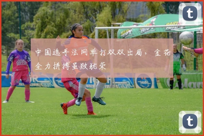 中国选手法网单打双双出局,金花全力拼搏虽败犹荣