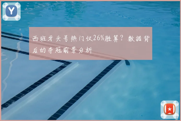 西班牙头号热门仅26%胜算?数据背后的夺冠前景分析