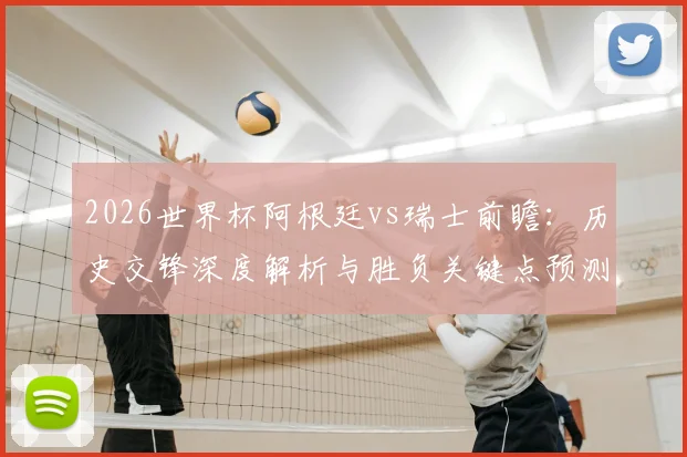 2026世界杯阿根廷vs瑞士前瞻：历史交锋深度解析与胜负关键点预测