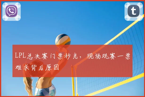 LPL总决赛门票秒光,现场观赛一票难求背后原因
