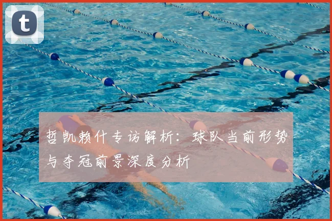 哲凯赖什专访解析:球队当前形势与夺冠前景深度分析