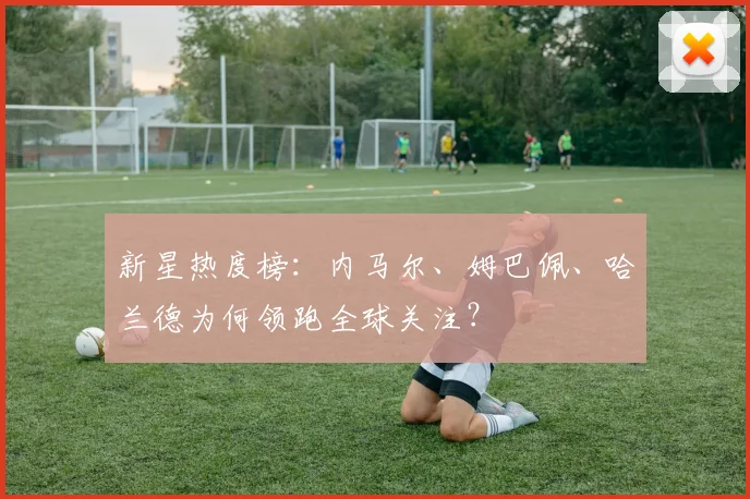 新星热度榜：内马尔、姆巴佩、哈兰德为何领跑全球关注？