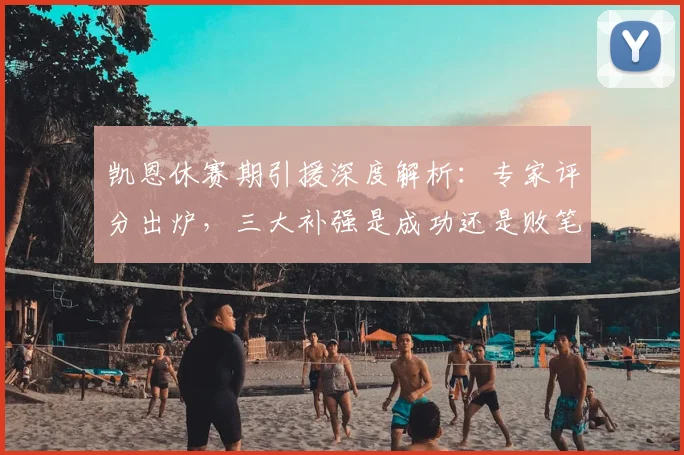 凯恩休赛期引援深度解析：专家评分出炉，三大补强是成功还是败笔？
