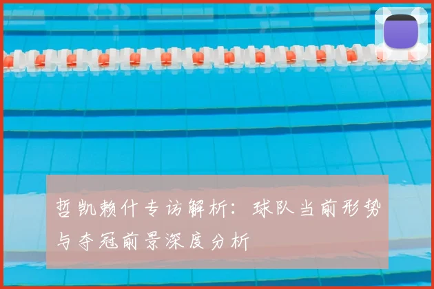 哲凯赖什专访解析:球队当前形势与夺冠前景深度分析