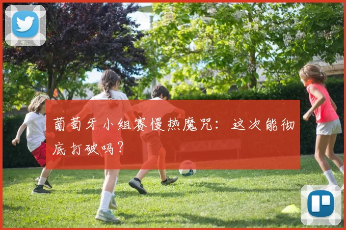 葡萄牙小组赛慢热魔咒:这次能彻底打破吗?