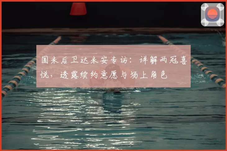 国米后卫达米安专访:详解两冠喜悦,透露续约意愿与场上角色