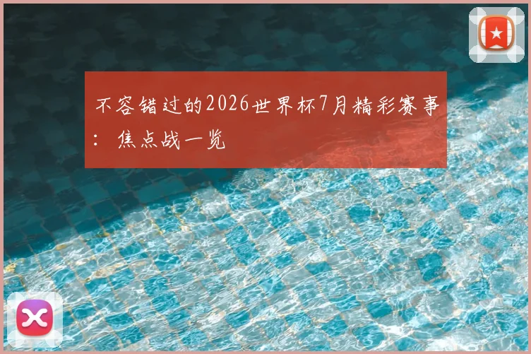 不容错过的2026世界杯7月精彩赛事：焦点战一览