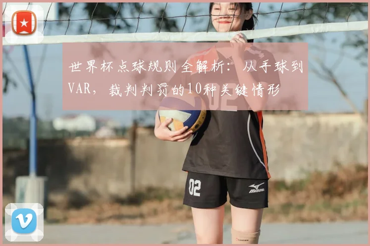 世界杯点球规则全解析：从手球到VAR，裁判判罚的10种关键情形