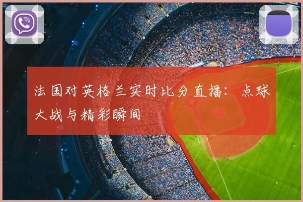 法国对英格兰实时比分直播:点球大战与精彩瞬间