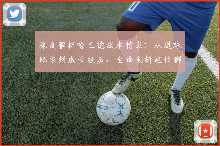 深度解析哈兰德技术特点：从进球纪录到成长经历，全面剖析这位挪威前锋的崛起之路