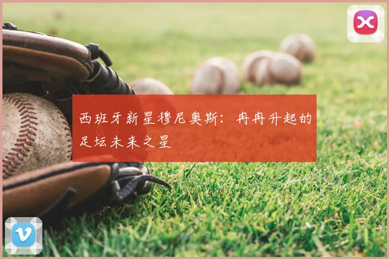 西班牙新星穆尼奥斯：冉冉升起的足坛未来之星