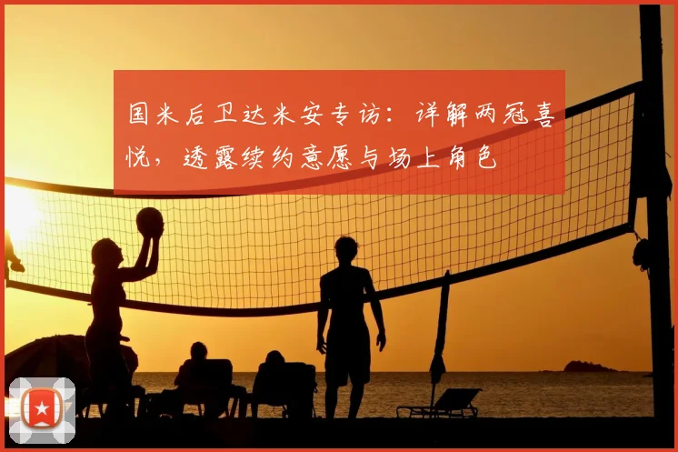 国米后卫达米安专访:详解两冠喜悦,透露续约意愿与场上角色