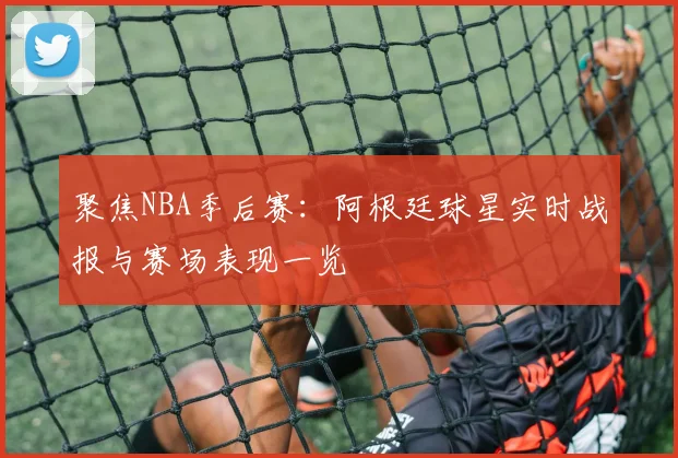 聚焦NBA季后赛:阿根廷球星实时战报与赛场表现一览