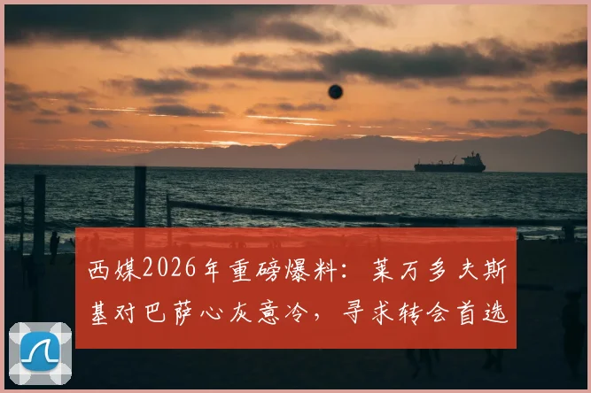 西媒2026年重磅爆料:莱万多夫斯基对巴萨心灰意冷,寻求转会首选意甲,沙特或美职联报价亦成备选