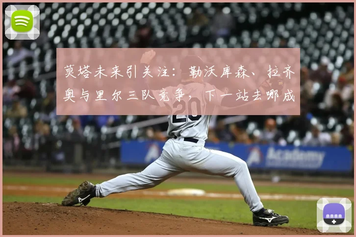 莫塔未来引关注：勒沃库森、拉齐奥与里尔三队竞争，下一站去哪成焦点